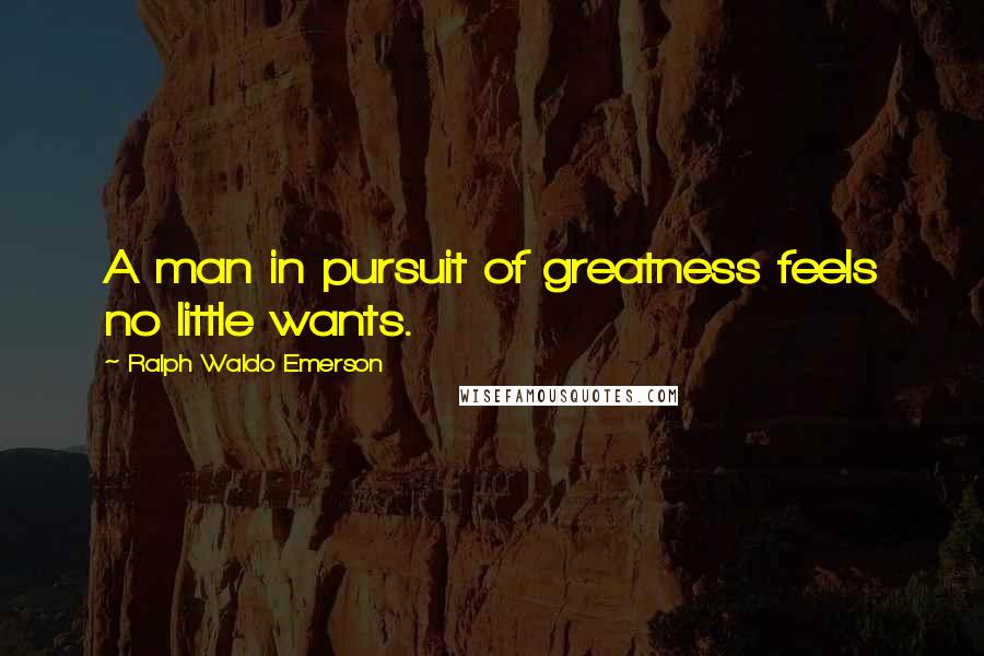 Ralph Waldo Emerson Quotes: A man in pursuit of greatness feels no little wants.