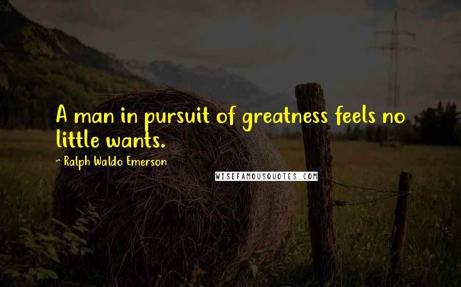 Ralph Waldo Emerson Quotes: A man in pursuit of greatness feels no little wants.