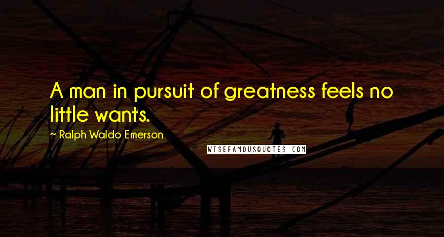 Ralph Waldo Emerson Quotes: A man in pursuit of greatness feels no little wants.