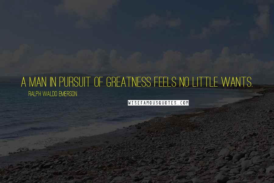 Ralph Waldo Emerson Quotes: A man in pursuit of greatness feels no little wants.