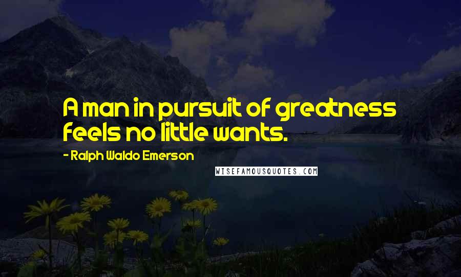 Ralph Waldo Emerson Quotes: A man in pursuit of greatness feels no little wants.