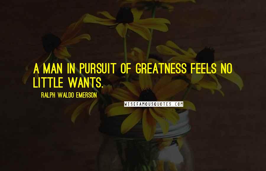 Ralph Waldo Emerson Quotes: A man in pursuit of greatness feels no little wants.