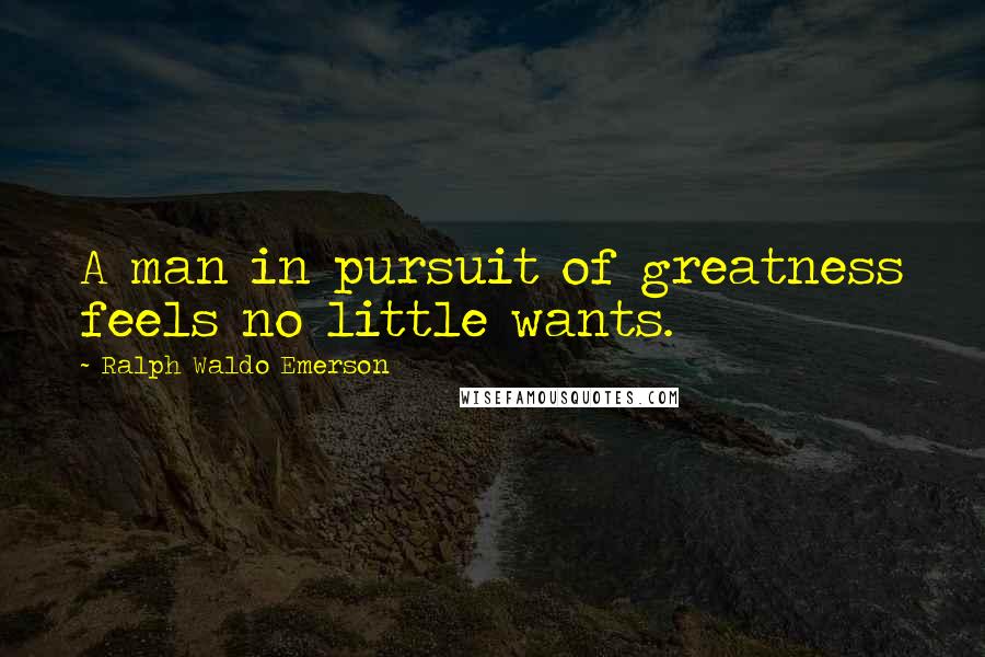 Ralph Waldo Emerson Quotes: A man in pursuit of greatness feels no little wants.