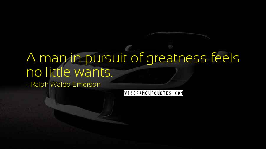 Ralph Waldo Emerson Quotes: A man in pursuit of greatness feels no little wants.