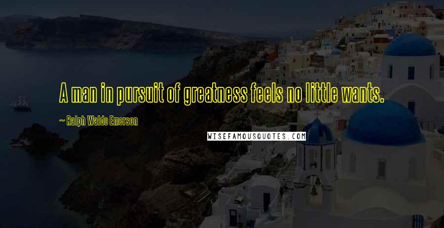 Ralph Waldo Emerson Quotes: A man in pursuit of greatness feels no little wants.