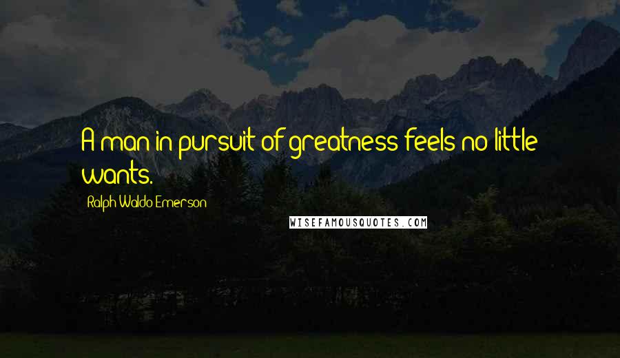 Ralph Waldo Emerson Quotes: A man in pursuit of greatness feels no little wants.