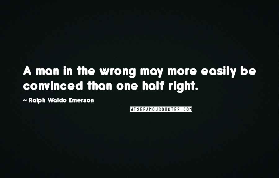 Ralph Waldo Emerson Quotes: A man in the wrong may more easily be convinced than one half right.