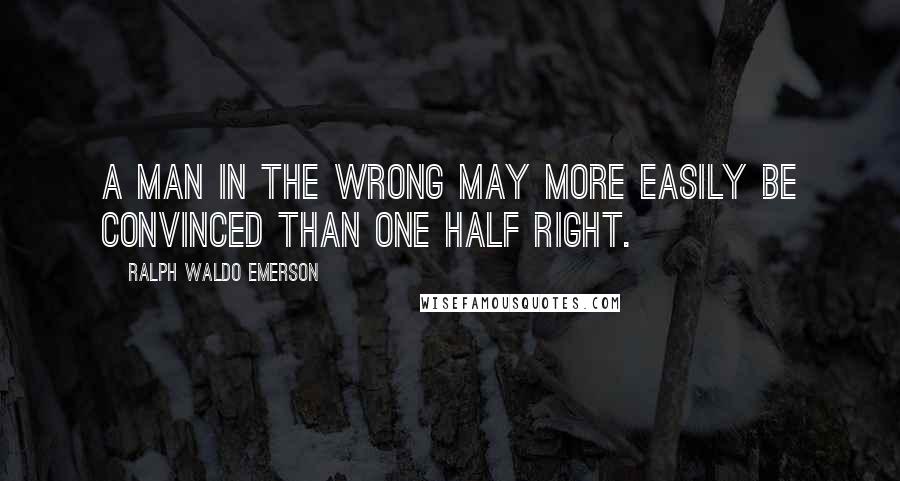 Ralph Waldo Emerson Quotes: A man in the wrong may more easily be convinced than one half right.