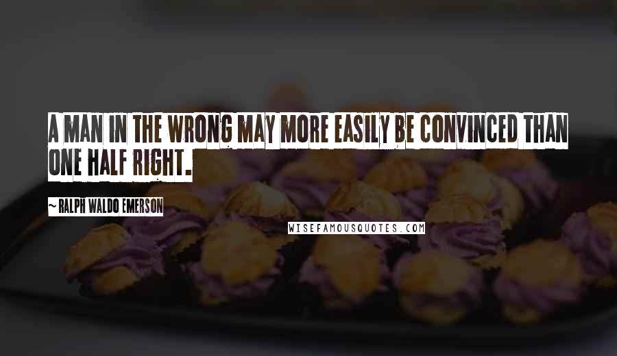 Ralph Waldo Emerson Quotes: A man in the wrong may more easily be convinced than one half right.