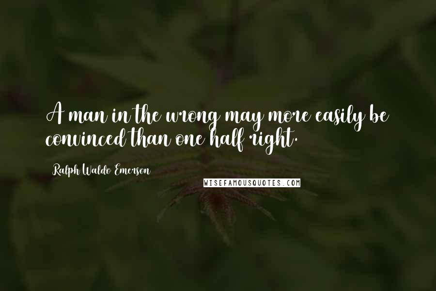 Ralph Waldo Emerson Quotes: A man in the wrong may more easily be convinced than one half right.