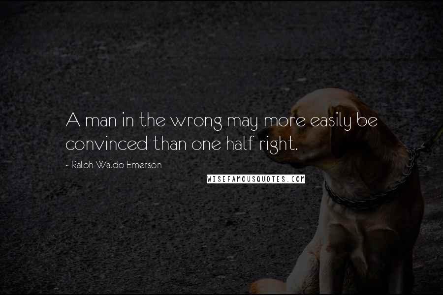 Ralph Waldo Emerson Quotes: A man in the wrong may more easily be convinced than one half right.