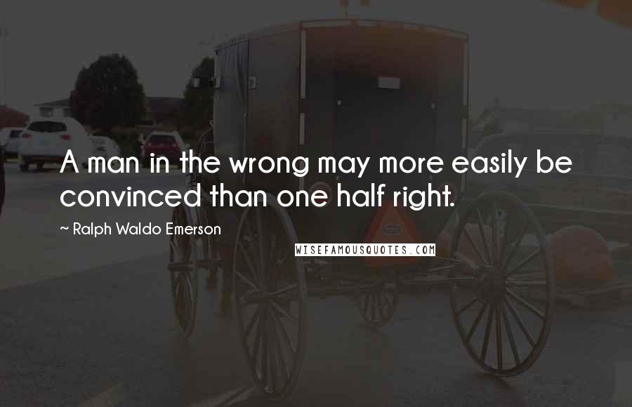 Ralph Waldo Emerson Quotes: A man in the wrong may more easily be convinced than one half right.