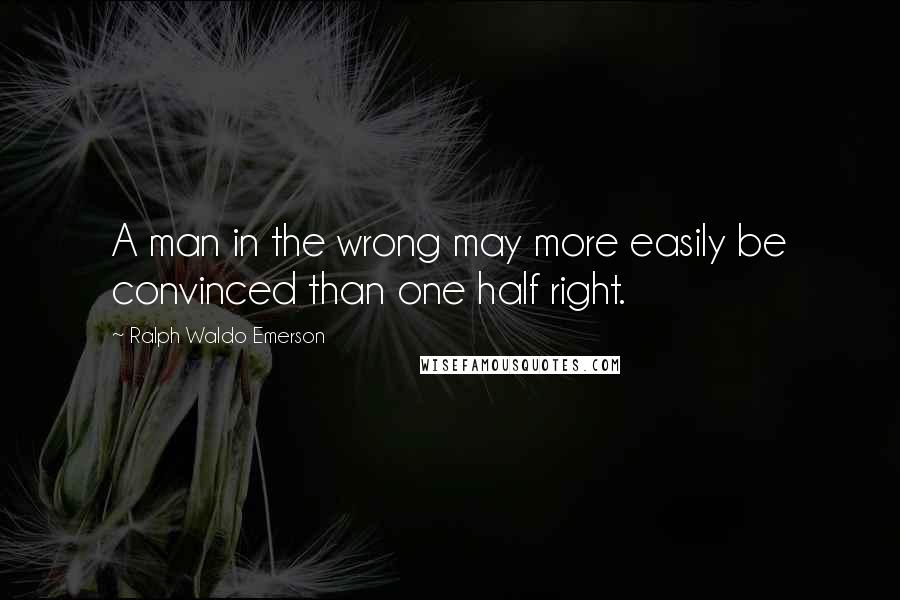 Ralph Waldo Emerson Quotes: A man in the wrong may more easily be convinced than one half right.