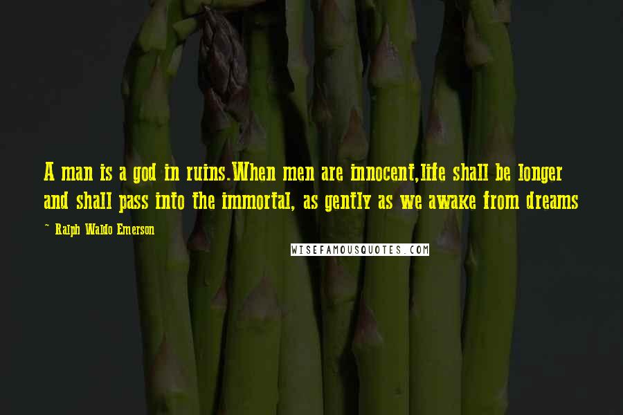 Ralph Waldo Emerson Quotes: A man is a god in ruins.When men are innocent,life shall be longer and shall pass into the immortal, as gently as we awake from dreams