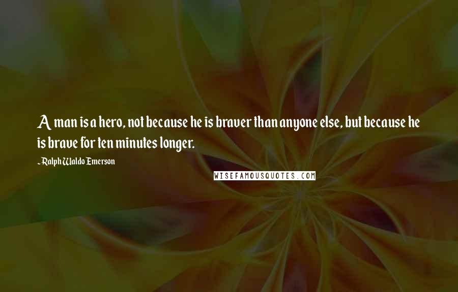 Ralph Waldo Emerson Quotes: A man is a hero, not because he is braver than anyone else, but because he is brave for ten minutes longer.