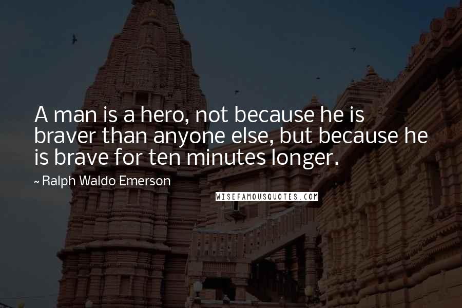 Ralph Waldo Emerson Quotes: A man is a hero, not because he is braver than anyone else, but because he is brave for ten minutes longer.