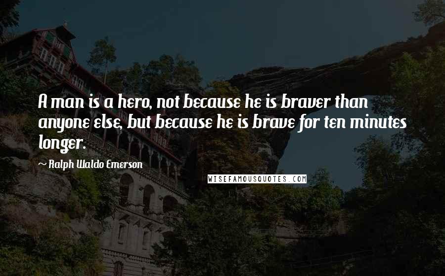 Ralph Waldo Emerson Quotes: A man is a hero, not because he is braver than anyone else, but because he is brave for ten minutes longer.