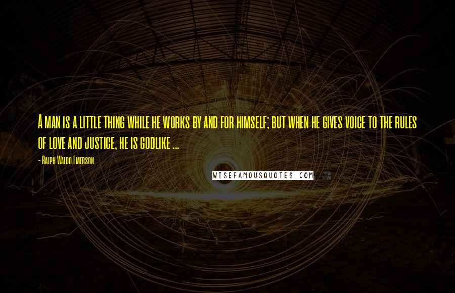 Ralph Waldo Emerson Quotes: A man is a little thing while he works by and for himself; but when he gives voice to the rules of love and justice, he is godlike ...