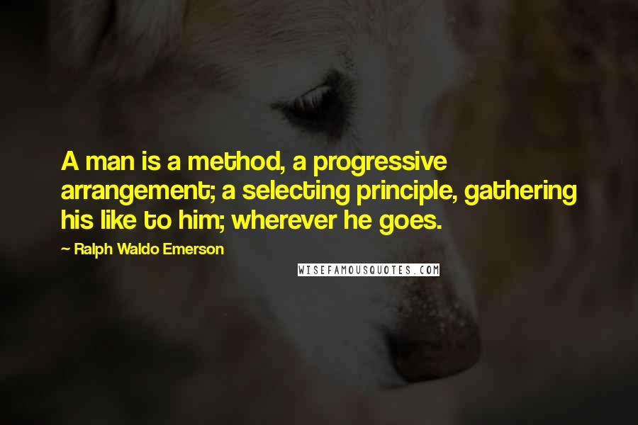 Ralph Waldo Emerson Quotes: A man is a method, a progressive arrangement; a selecting principle, gathering his like to him; wherever he goes.