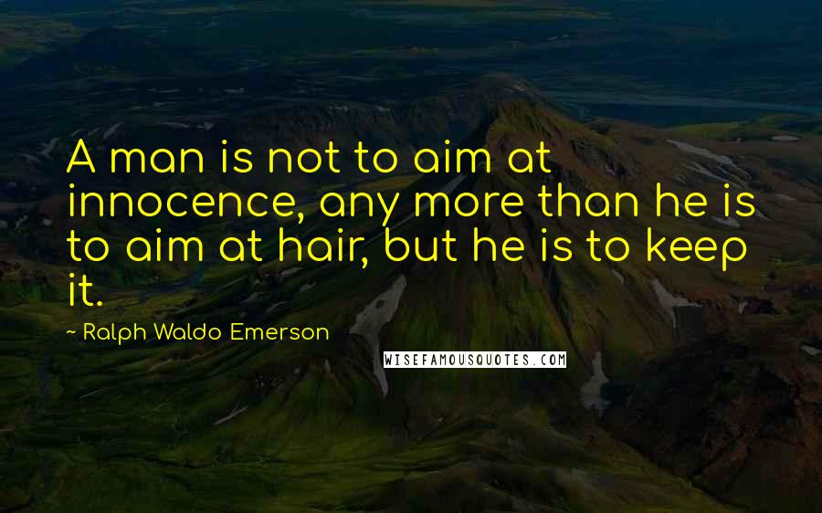 Ralph Waldo Emerson Quotes: A man is not to aim at innocence, any more than he is to aim at hair, but he is to keep it.