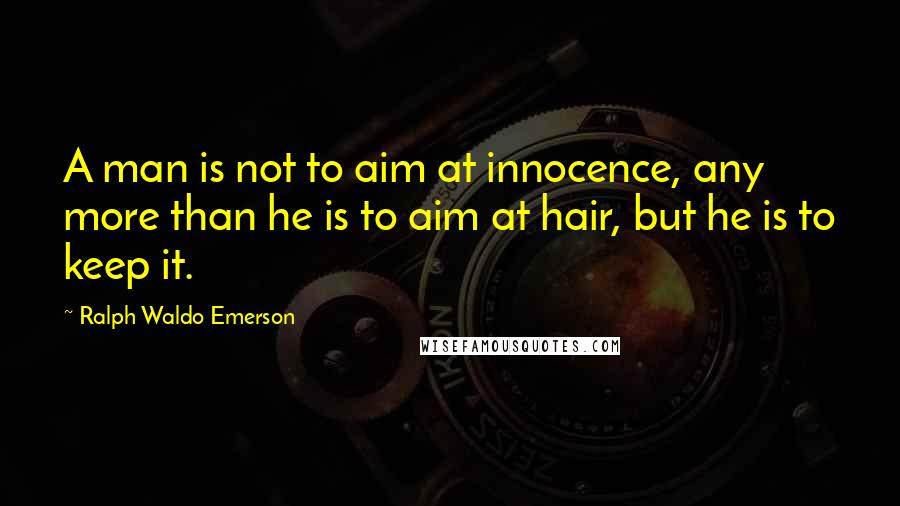 Ralph Waldo Emerson Quotes: A man is not to aim at innocence, any more than he is to aim at hair, but he is to keep it.