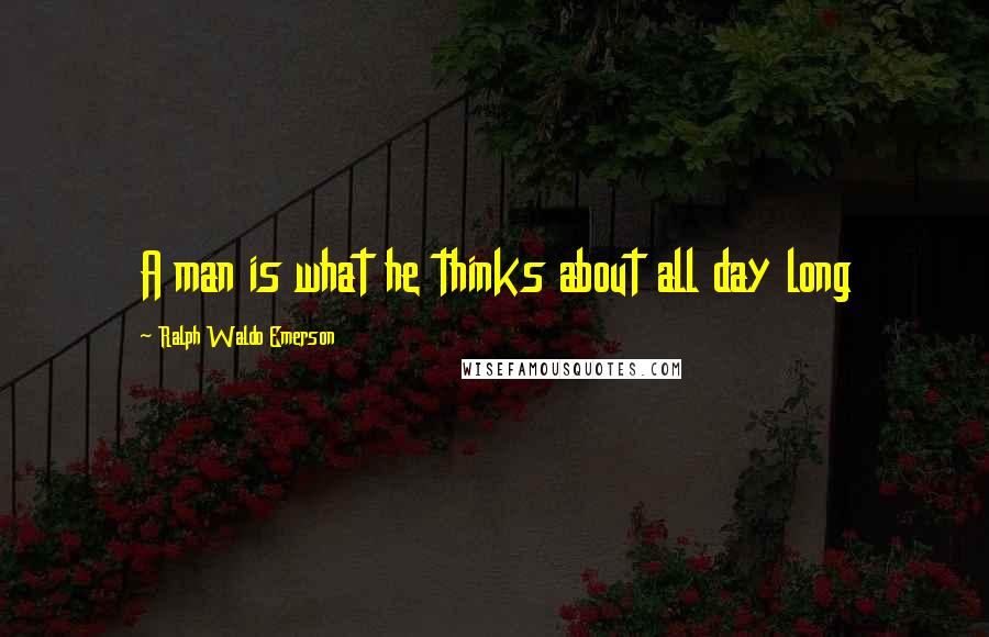 Ralph Waldo Emerson Quotes: A man is what he thinks about all day long