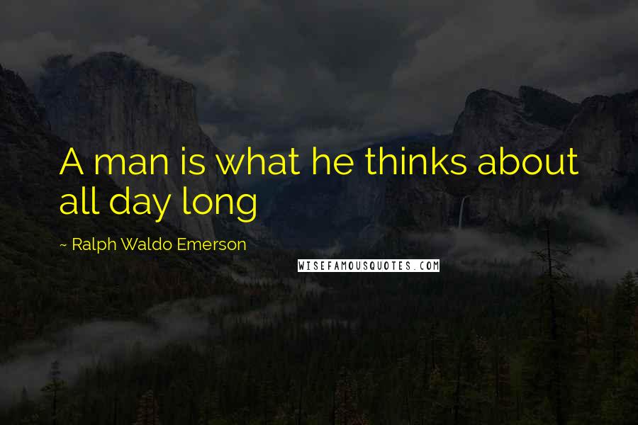 Ralph Waldo Emerson Quotes: A man is what he thinks about all day long
