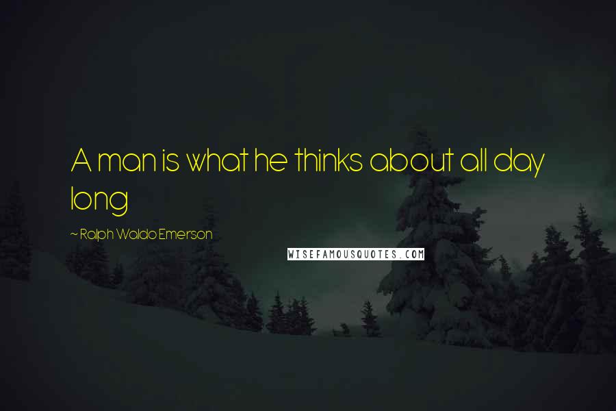 Ralph Waldo Emerson Quotes: A man is what he thinks about all day long