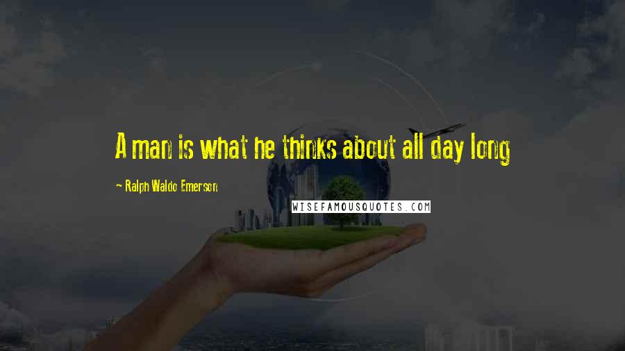 Ralph Waldo Emerson Quotes: A man is what he thinks about all day long