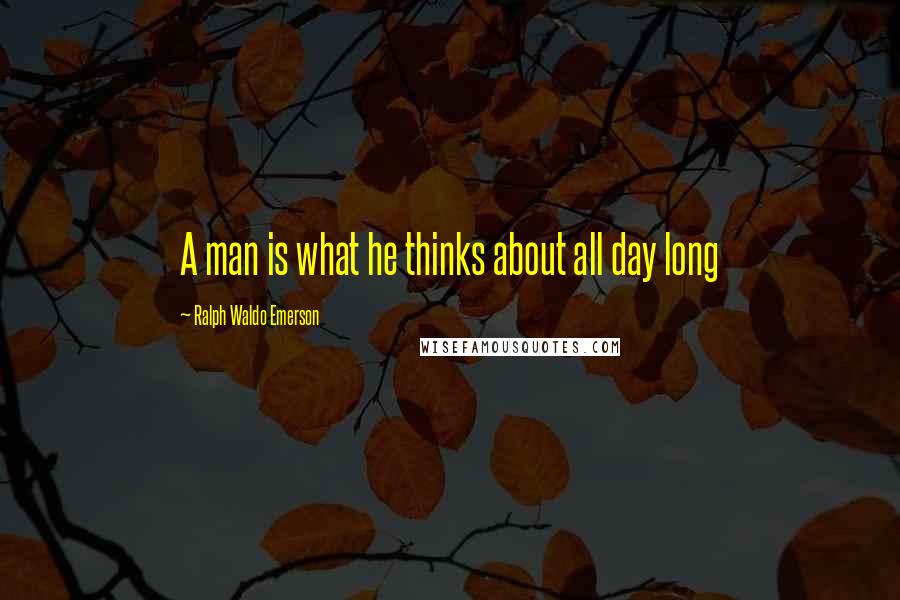 Ralph Waldo Emerson Quotes: A man is what he thinks about all day long