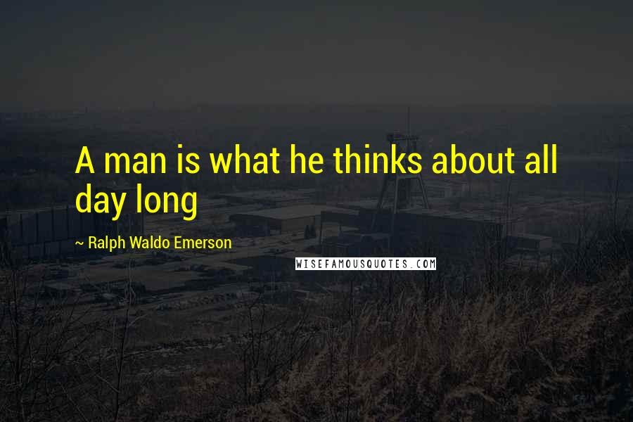 Ralph Waldo Emerson Quotes: A man is what he thinks about all day long