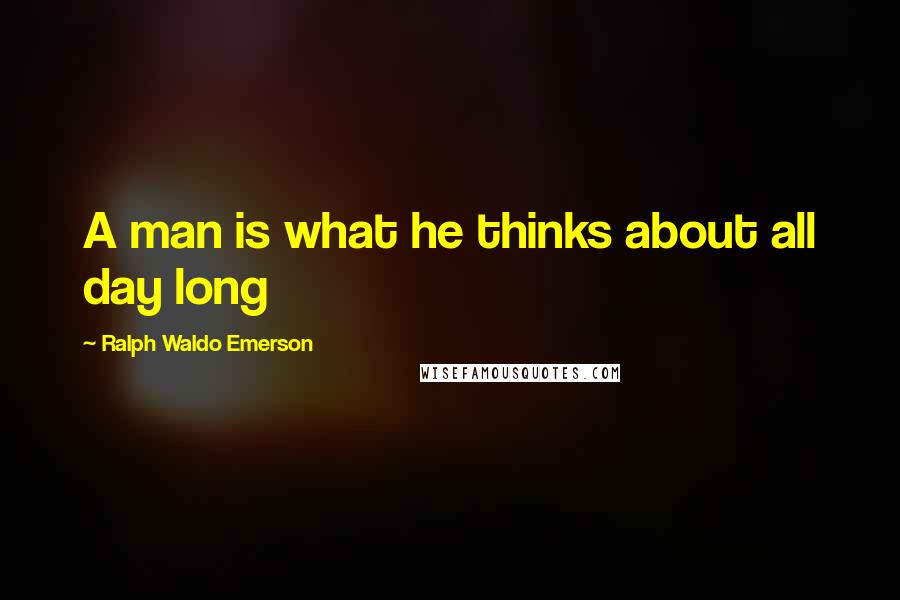 Ralph Waldo Emerson Quotes: A man is what he thinks about all day long