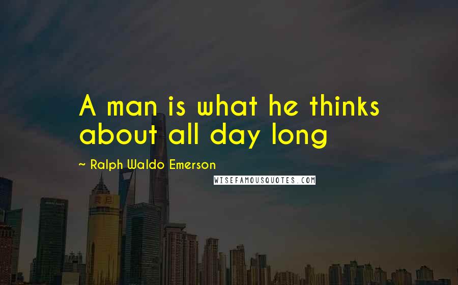 Ralph Waldo Emerson Quotes: A man is what he thinks about all day long