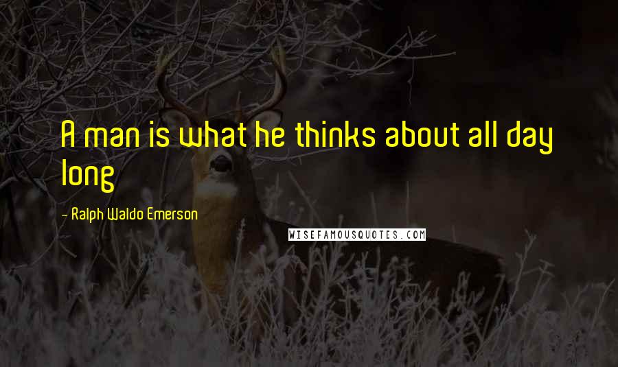 Ralph Waldo Emerson Quotes: A man is what he thinks about all day long