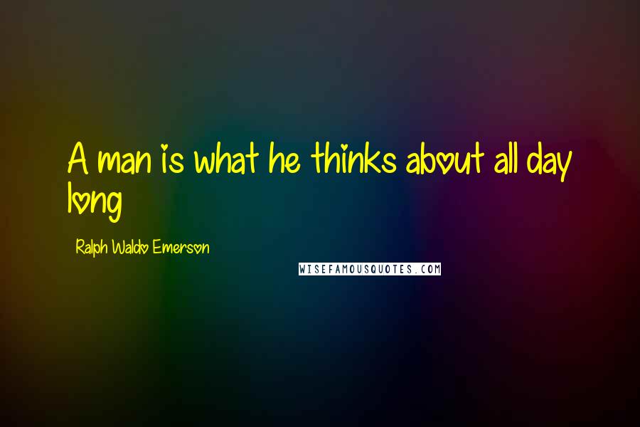 Ralph Waldo Emerson Quotes: A man is what he thinks about all day long