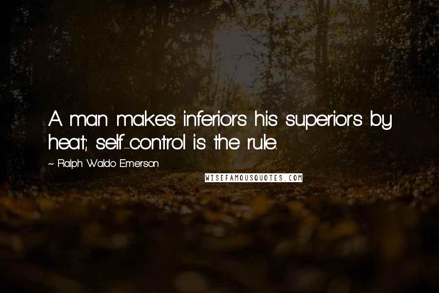 Ralph Waldo Emerson Quotes: A man makes inferiors his superiors by heat; self-control is the rule.
