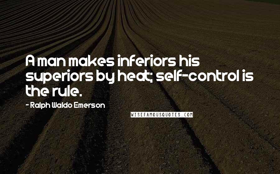 Ralph Waldo Emerson Quotes: A man makes inferiors his superiors by heat; self-control is the rule.