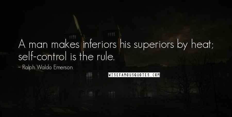 Ralph Waldo Emerson Quotes: A man makes inferiors his superiors by heat; self-control is the rule.
