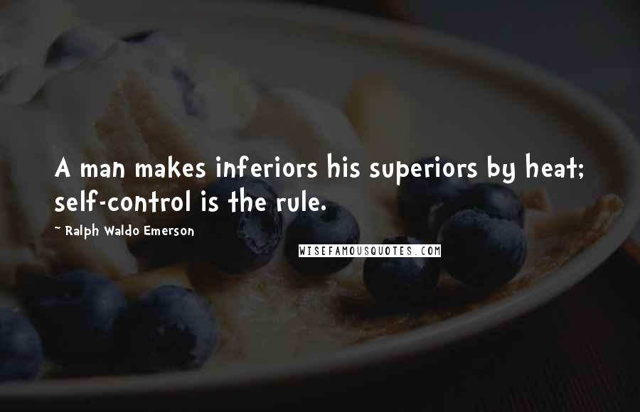 Ralph Waldo Emerson Quotes: A man makes inferiors his superiors by heat; self-control is the rule.