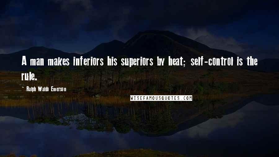 Ralph Waldo Emerson Quotes: A man makes inferiors his superiors by heat; self-control is the rule.