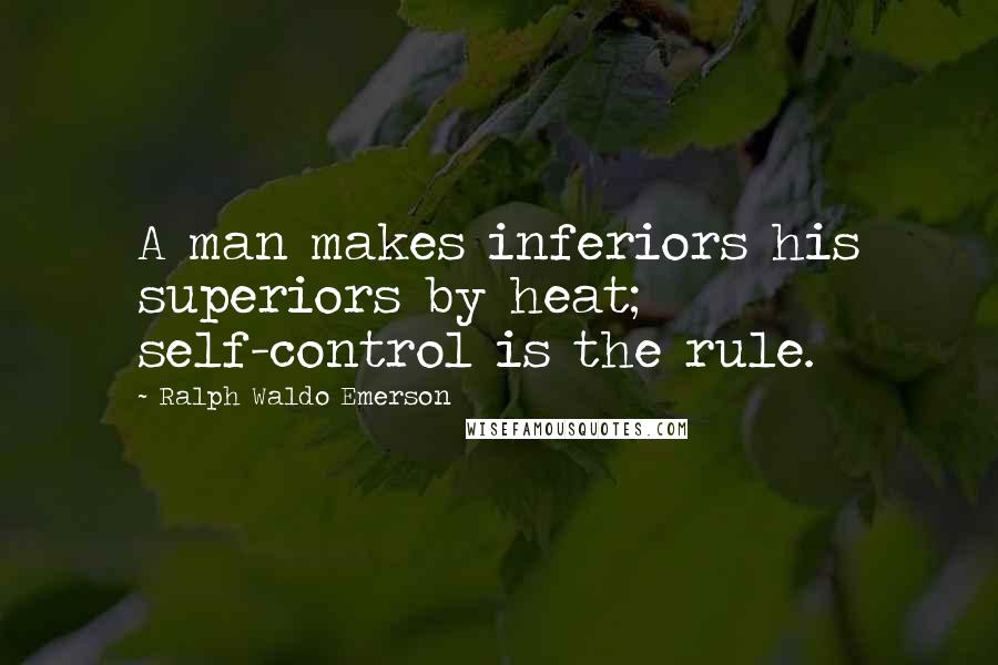 Ralph Waldo Emerson Quotes: A man makes inferiors his superiors by heat; self-control is the rule.