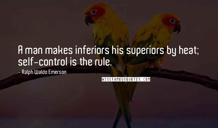 Ralph Waldo Emerson Quotes: A man makes inferiors his superiors by heat; self-control is the rule.