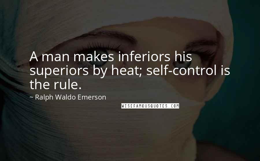 Ralph Waldo Emerson Quotes: A man makes inferiors his superiors by heat; self-control is the rule.