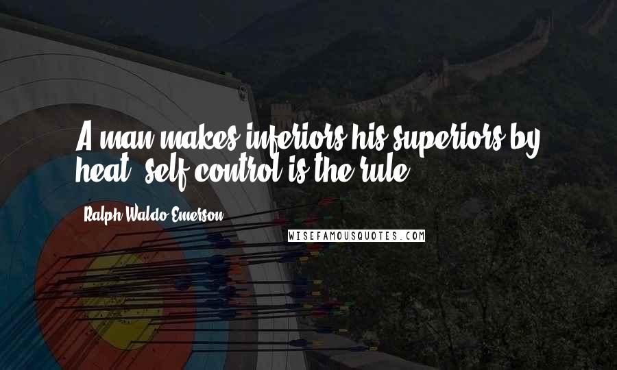 Ralph Waldo Emerson Quotes: A man makes inferiors his superiors by heat; self-control is the rule.