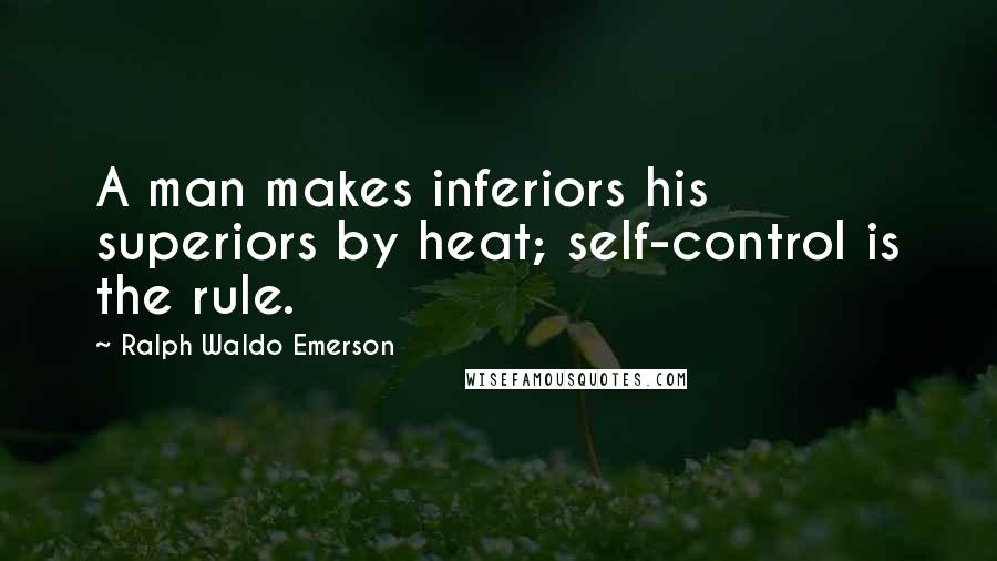 Ralph Waldo Emerson Quotes: A man makes inferiors his superiors by heat; self-control is the rule.