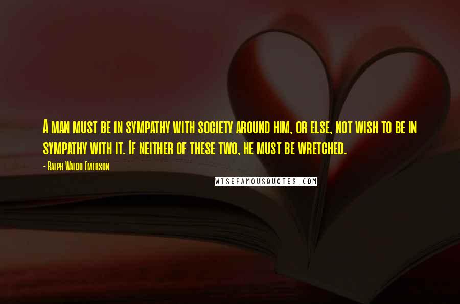 Ralph Waldo Emerson Quotes: A man must be in sympathy with society around him, or else, not wish to be in sympathy with it. If neither of these two, he must be wretched.