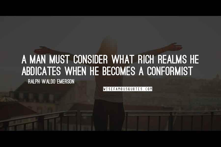 Ralph Waldo Emerson Quotes: A man must consider what rich realms he abdicates when he becomes a conformist