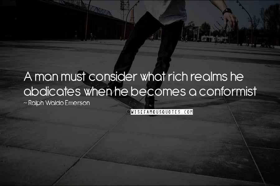 Ralph Waldo Emerson Quotes: A man must consider what rich realms he abdicates when he becomes a conformist