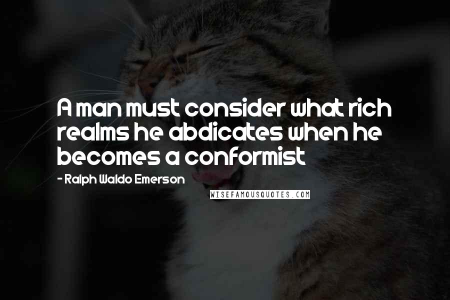 Ralph Waldo Emerson Quotes: A man must consider what rich realms he abdicates when he becomes a conformist