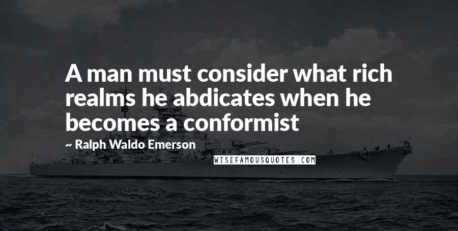 Ralph Waldo Emerson Quotes: A man must consider what rich realms he abdicates when he becomes a conformist